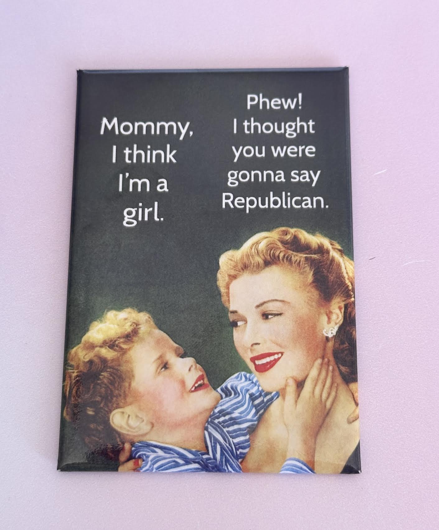 Mommy I Think I'm A Girl. Phew! I Thought You Were Gonna Say Republican Magnet