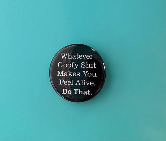 Whatever Goofy Shit Makes You Feel Alive. Do That. Button Magnet