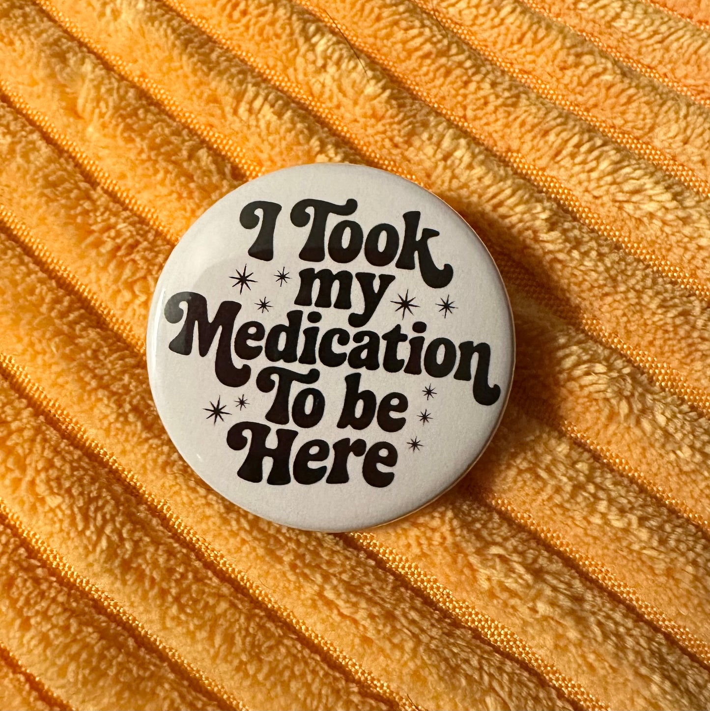 I Took My Medication To Be Here Button