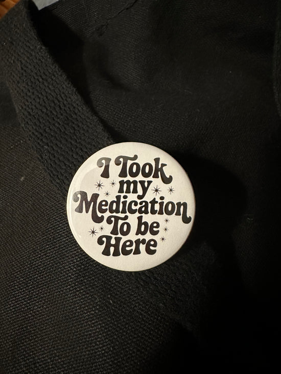 I Took My Medication To Be Here Button