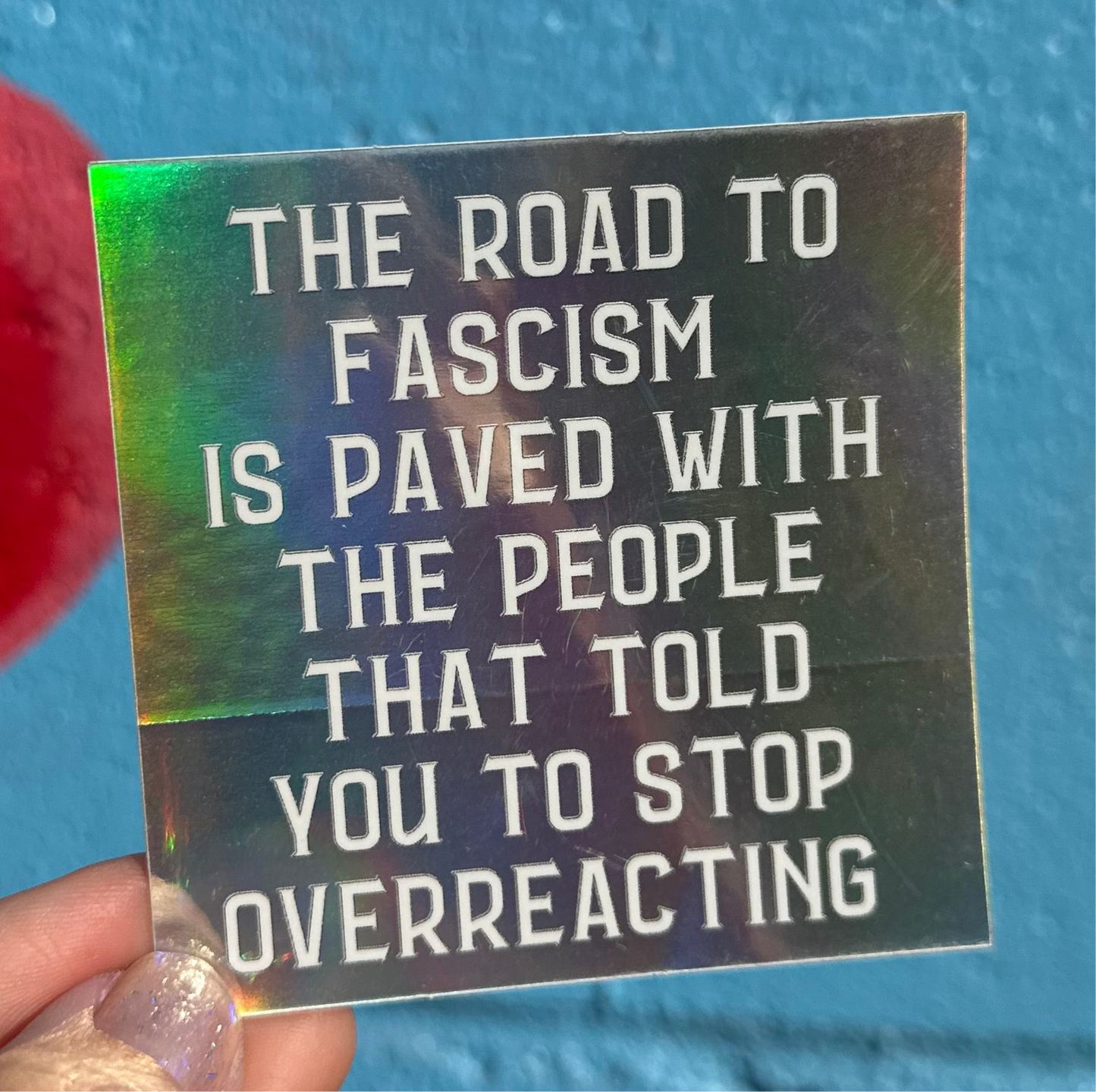 The Road To Fascism Is Paved With The People That Told You To Stop Overreacting Holographic Sticker