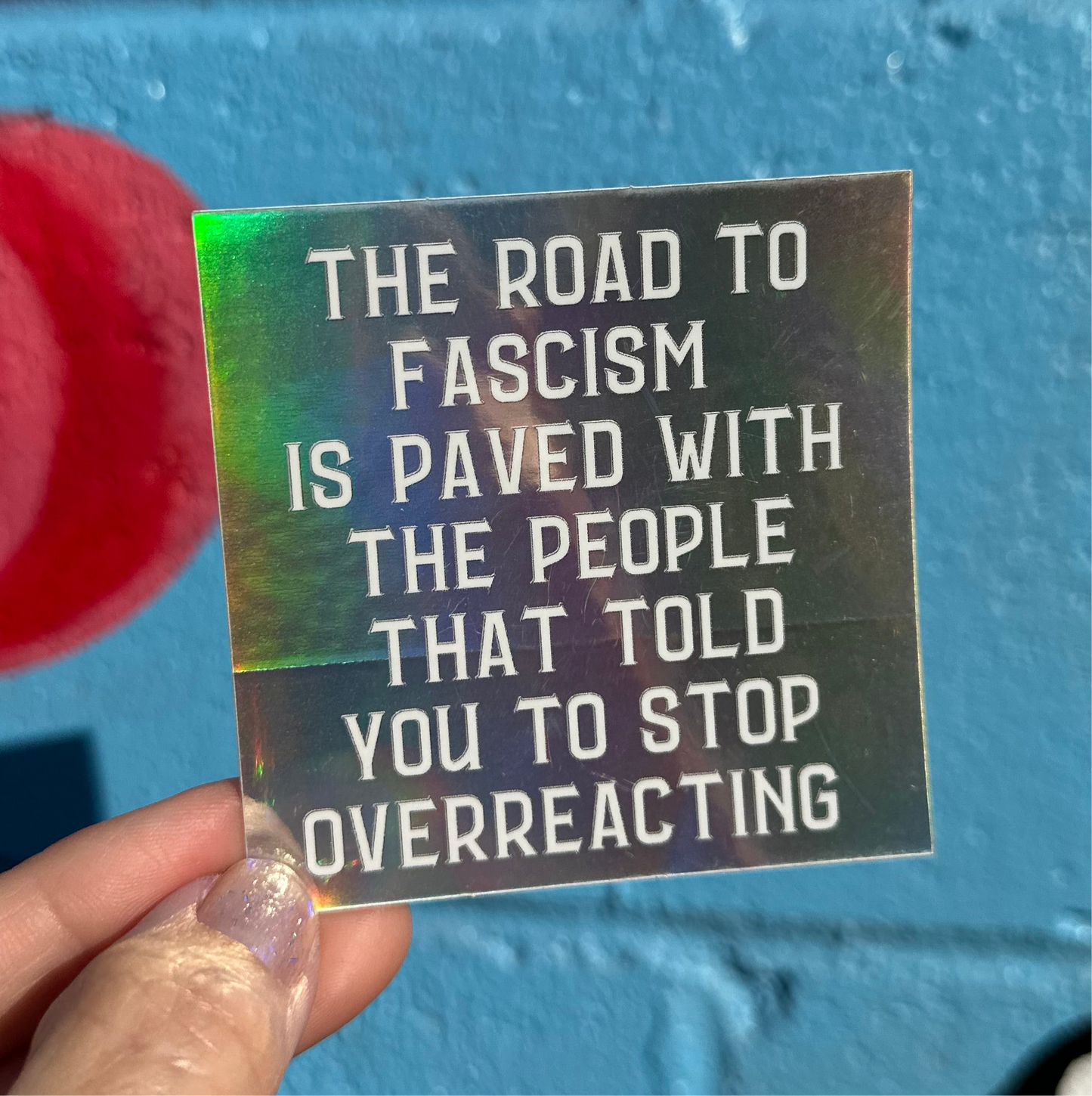 The Road To Fascism Is Paved With The People That Told You To Stop Overreacting Holographic Sticker