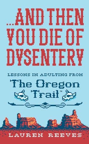 And Then You Die Of Dysentery : Lessons In Adulting From The Oregon Trail Book