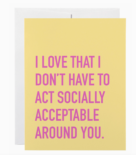 I Love That I Don't Have To Act Socially Acceptable Around You Card