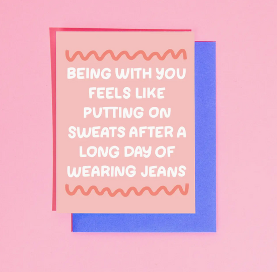 Being With You Feels Like Putting On Sweats After A Long Day Of Wearing Jeans Card