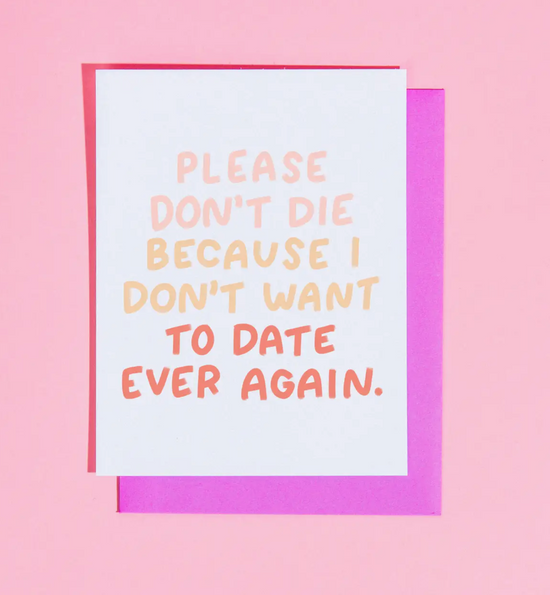 Please Don't Die Because I Don't Want To Date Ever Again Card