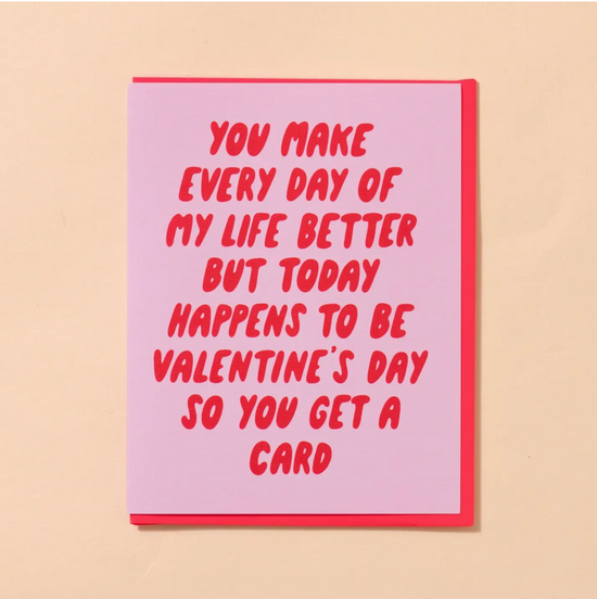 You Make Every Day Of My Life Better But Today Happens To Be Valentine's Day So You Get A Card Card