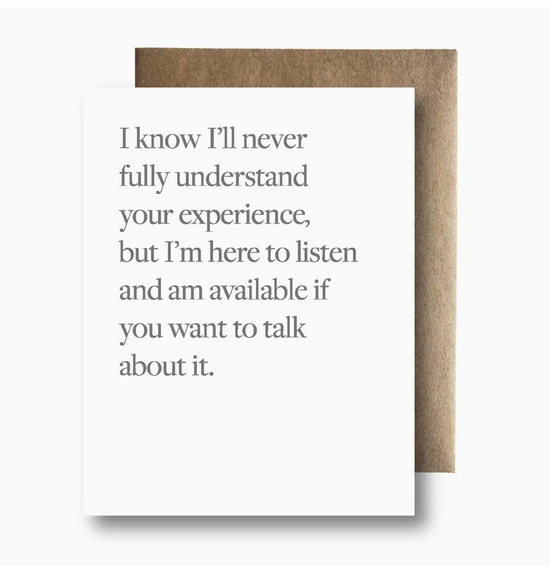 I Know I'll Never Fully Understand Your Experience, But I'm Here To Listen And Am Available If You Want To Talk About It Card