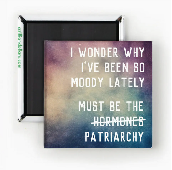 I Wonder Why I've Been So Moody Lately Must Be The Patriarchy Magnet