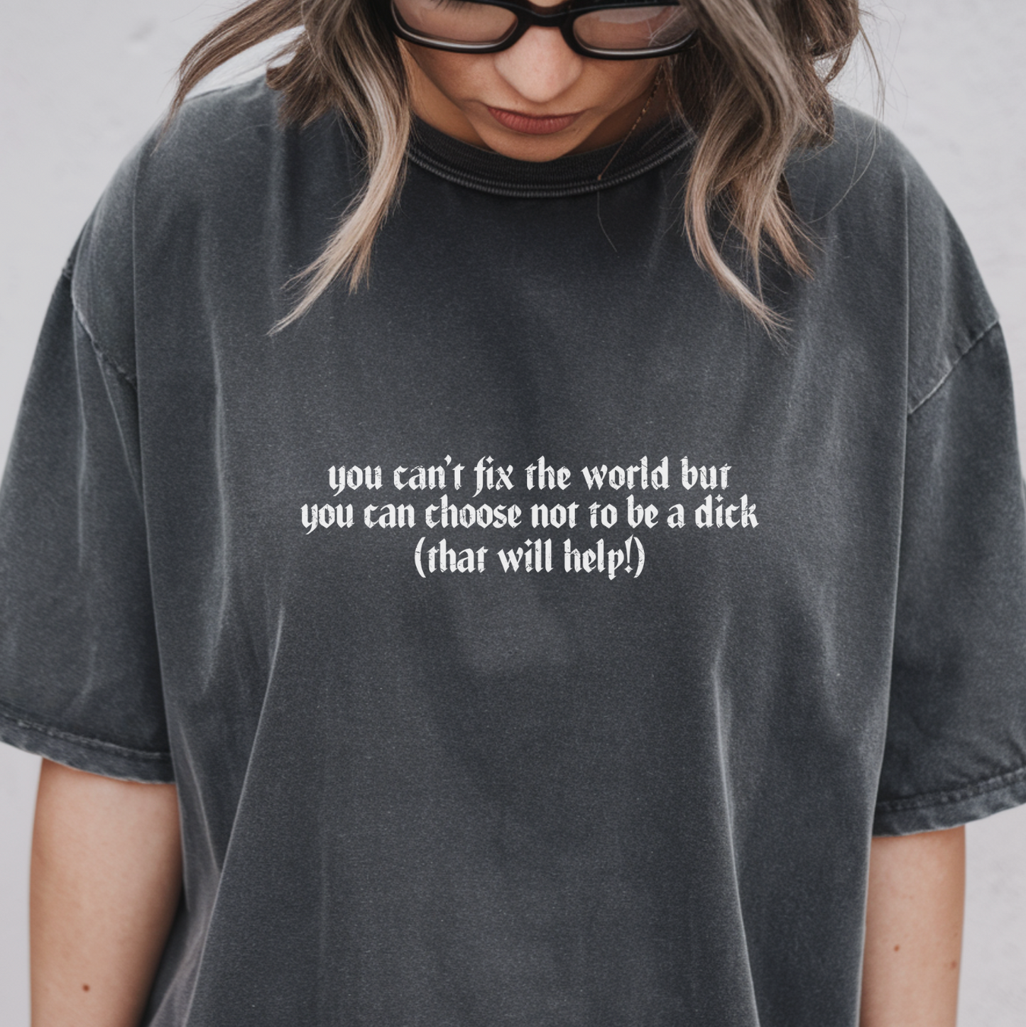 You Can't Fix The World But You Can Choose Not To Be A Dick (That Will Help!) Unisex Tee