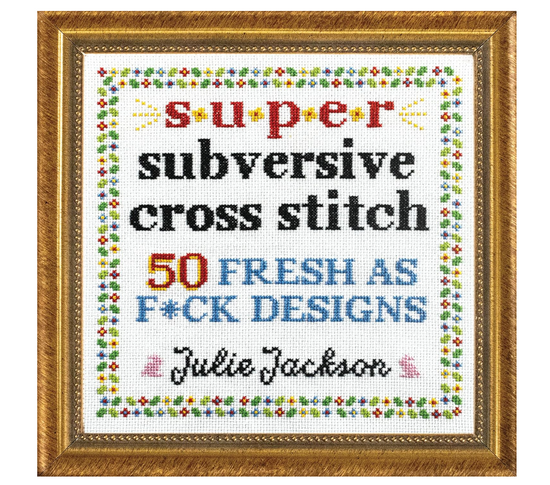Super Subversive Cross Stitch: 50 Fresh as F*ck Designs Book