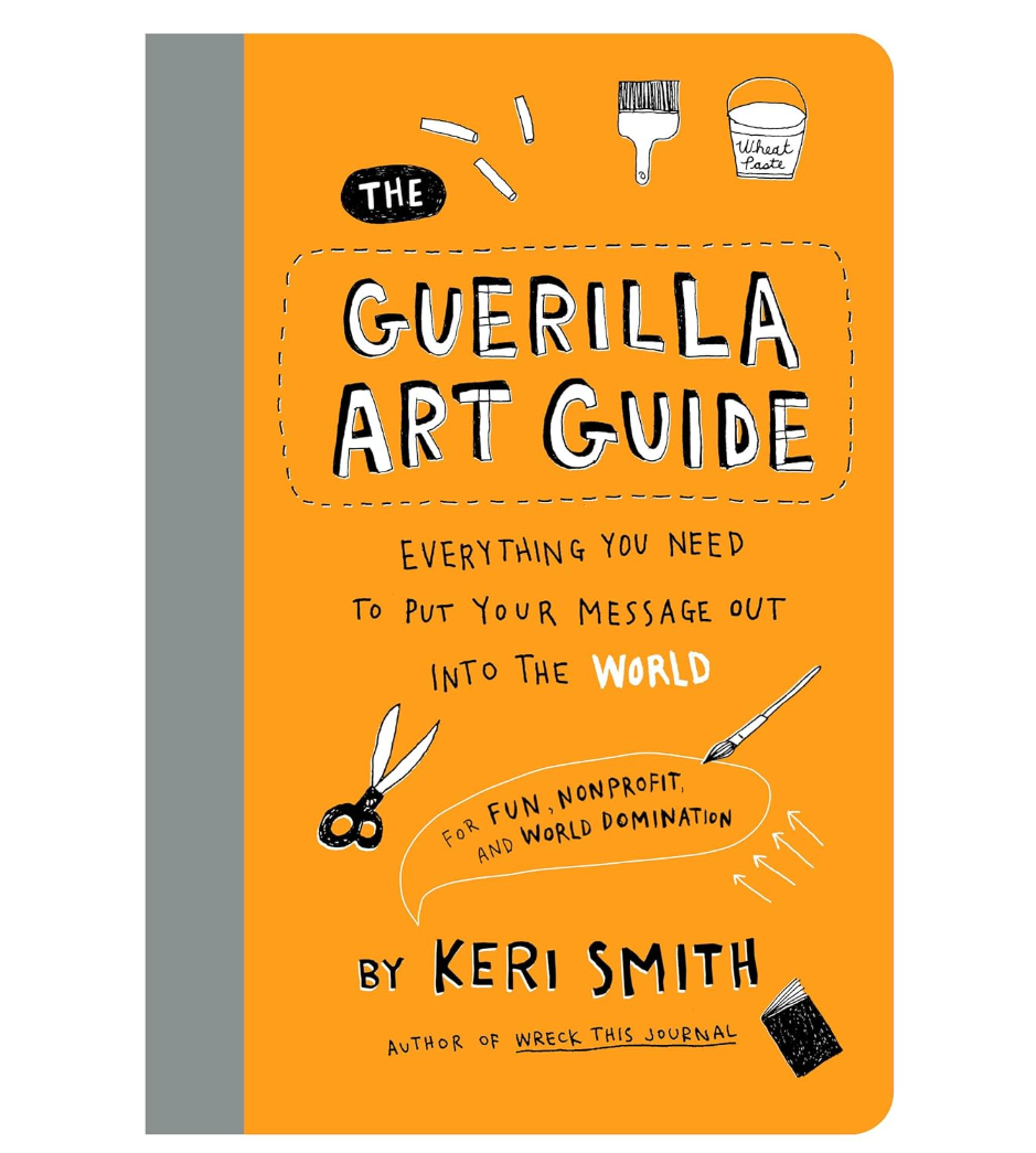 The Guerilla Art Guide: Everything You Need to Put Your Message Out into the World―For Fun, Nonprofit, and World Domination Book