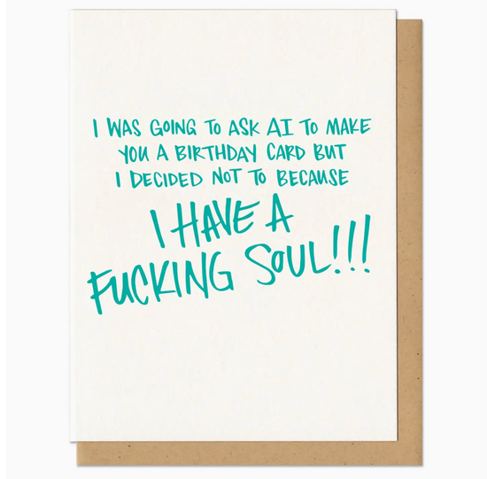I Was Going To Ask AI To Make You A Birthday Card But I Decided Not To Because I HAVE A FUCKING SOUL Card