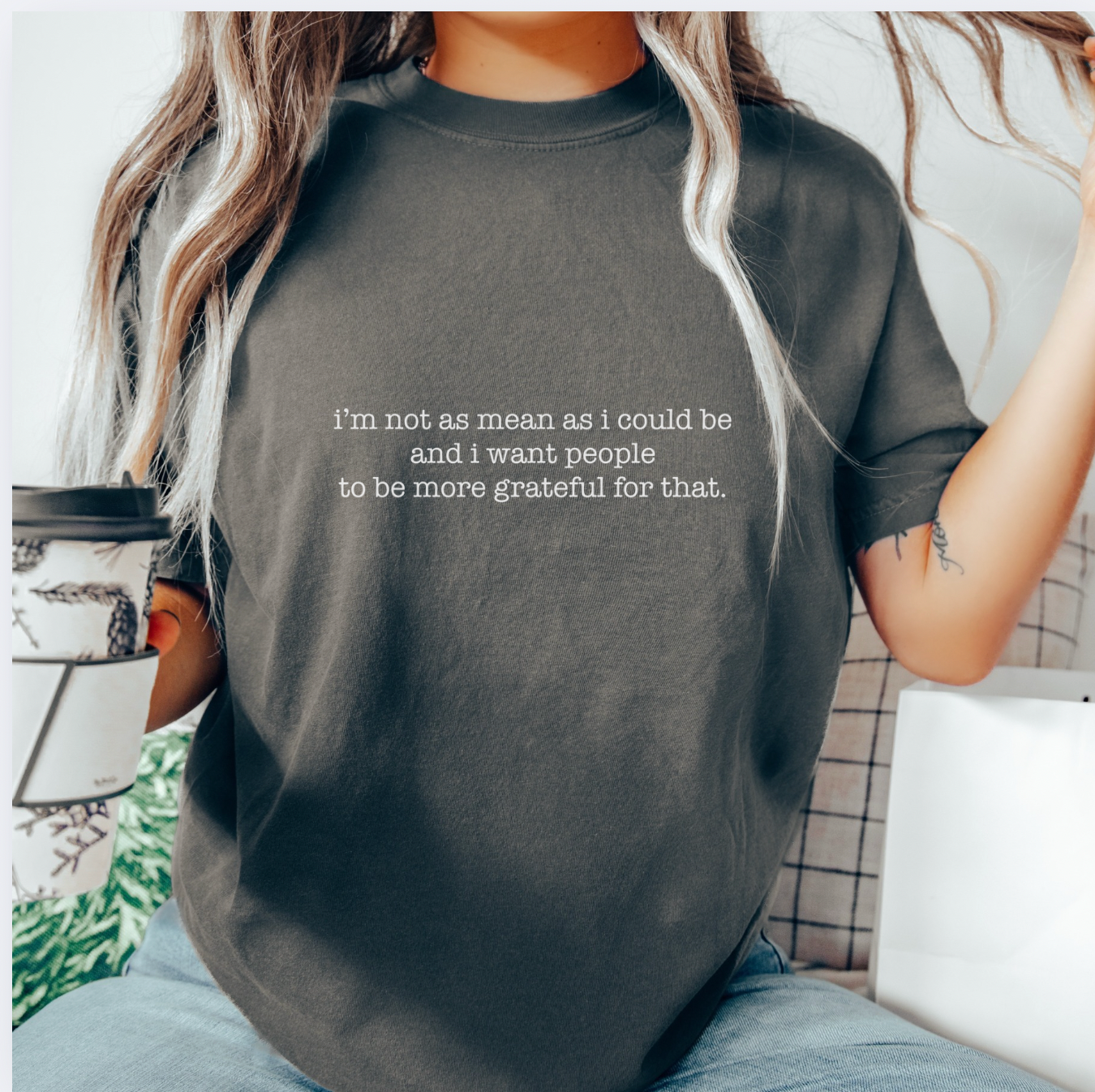 I'm Not As Mean As I Could Be And I Want People To Be More Grateful For That Unisex Tee