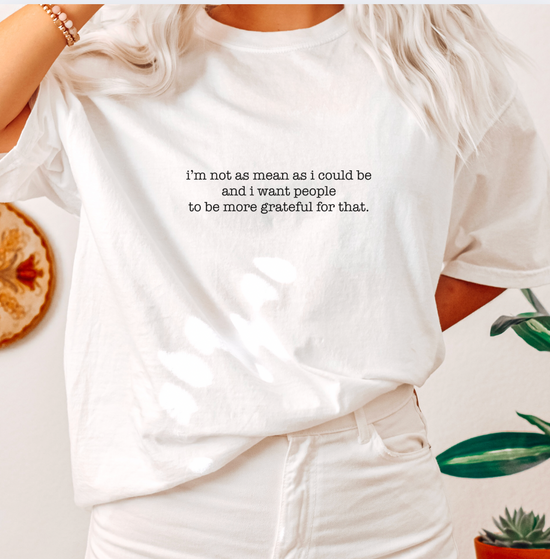 I'm Not As Mean As I Could Be And I Want People To Be More Grateful For That Unisex Tee