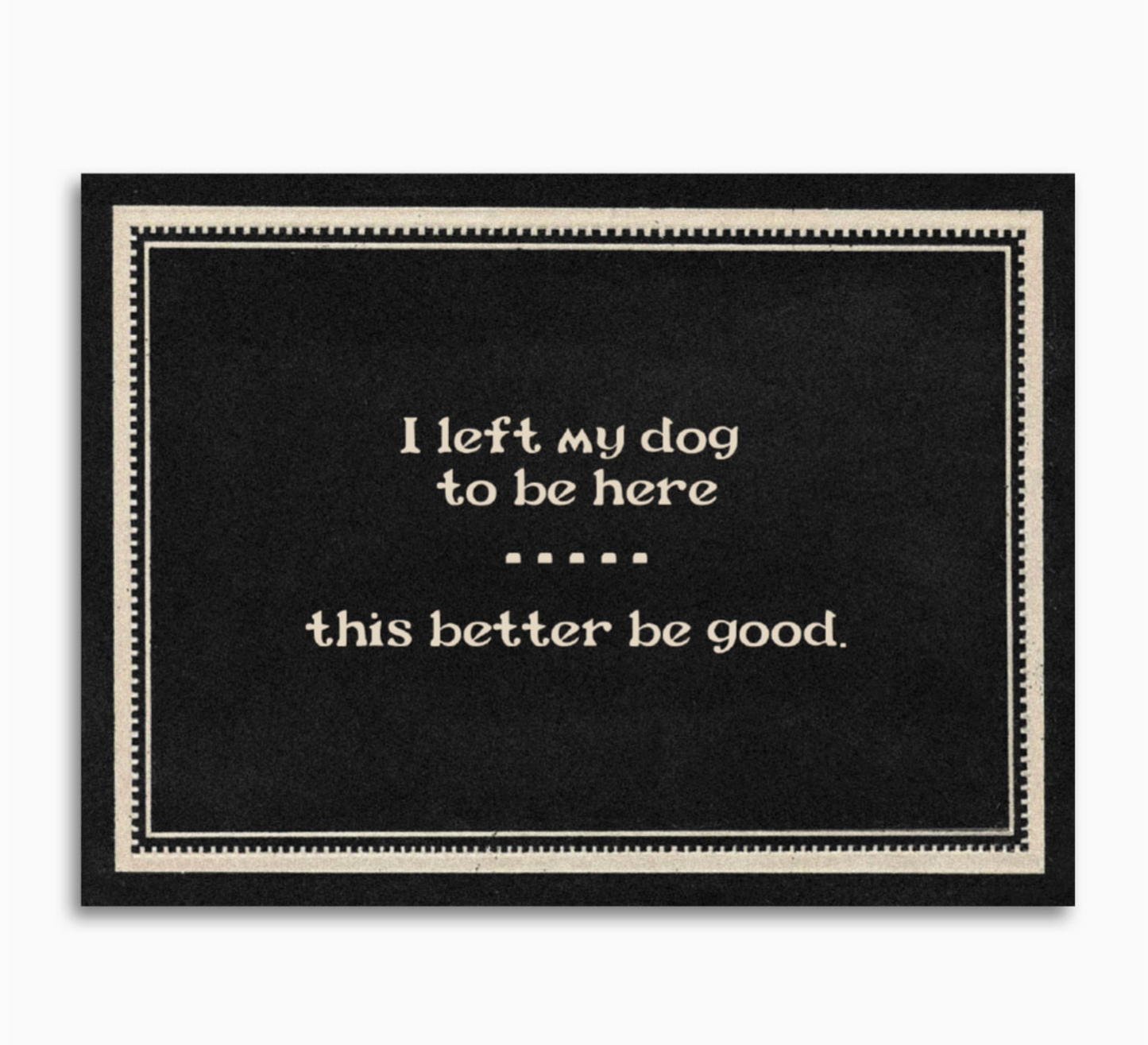 I Left My Dog To Be Here This Better Be Good Card