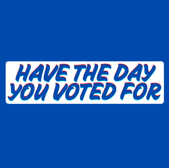 Have The Day You Voted For Bumper Sticker (2 colors available)