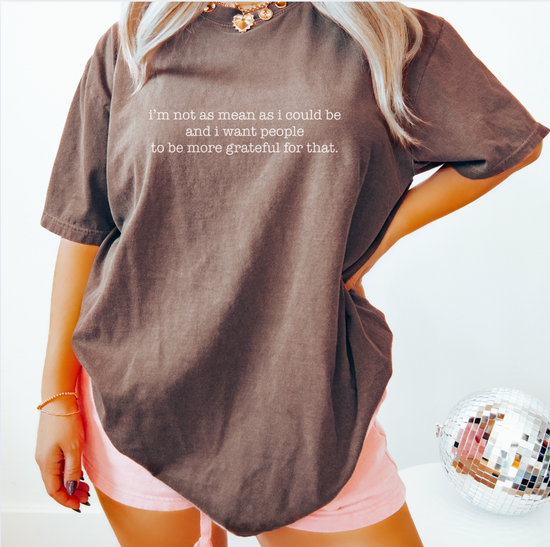 I'm Not As Mean As I Could Be And I Want People To Be More Grateful For That Unisex Tee